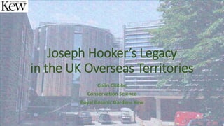 Joseph Hooker’s Legacy
in the UK Overseas Territories
Colin Clubbe
Conservation Science
Royal Botanic Gardens Kew
 