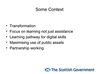 Some Context
• Transformation
• Focus on learning not just assistance
• Learning pathway for digital skills
• Maximising use of public assets
• Partnership working