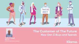 The Customer of The Future
How Gen Z Buys and Spends
Colin Creagh
Klarna
Commercial UK and Ireland
 