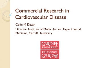 Commercial Research in
Cardiovascular Disease
Colin M Dayan
Director, Institute of Molecular and Experimental
Medicine, Cardiff University
 