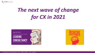 © B e y o n d P h i l o s o p h y L L C , 2 0 0 1 - 2 0 2 0 - A l l r i g h t s 1
The next wave of change
for CX in 2021
 
