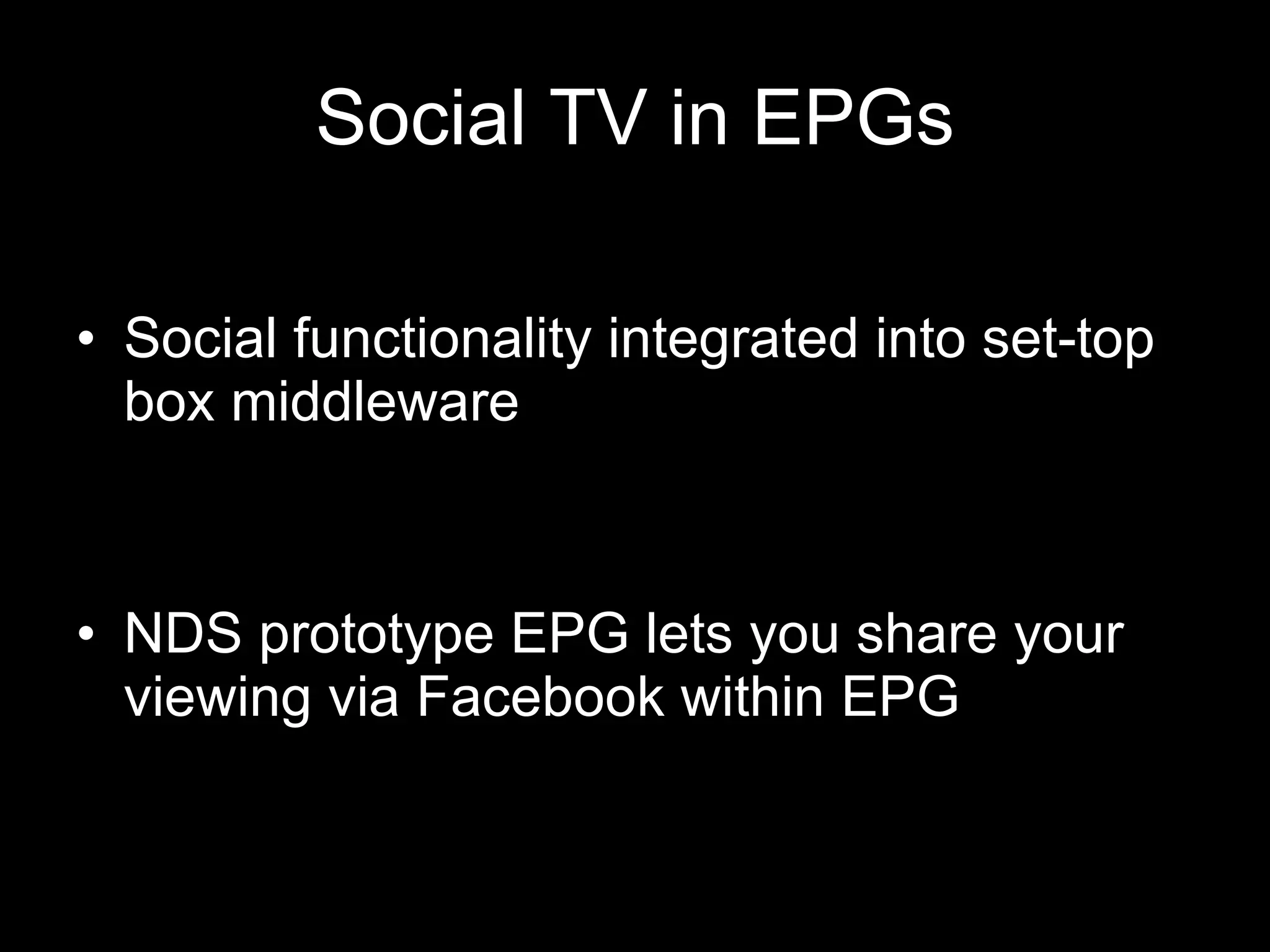 Social TV in EPGs Social functionality integrated into set-top box middleware NDS prototype EPG lets you share your viewing via Facebook within EPG 