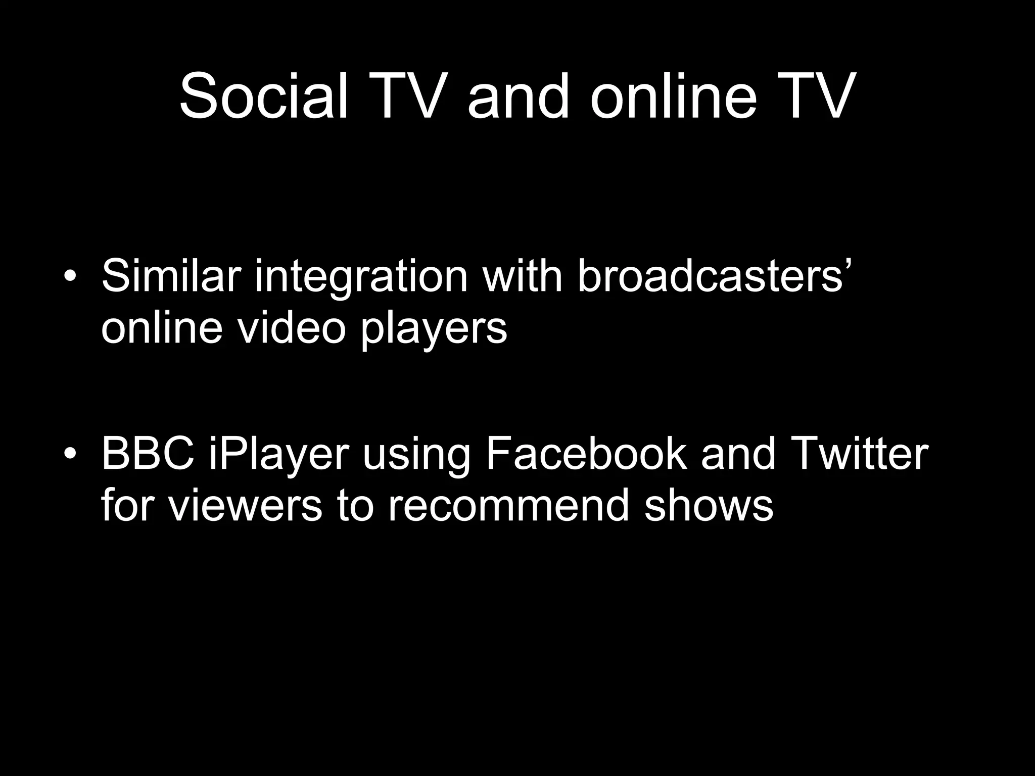 Social TV and online TV Similar integration with broadcasters’ online video players BBC iPlayer using Facebook and Twitter for viewers to recommend shows 