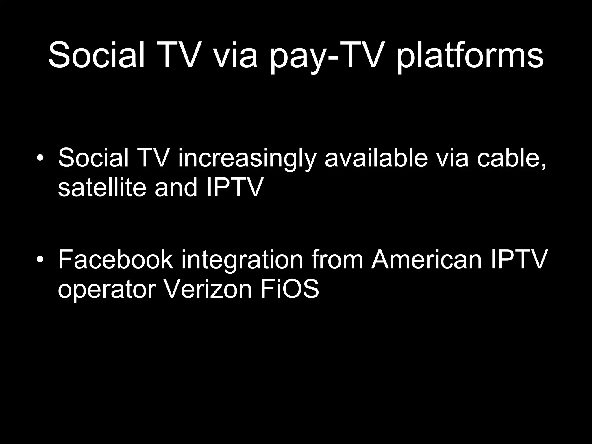 Social TV via pay-TV platforms Social TV increasingly available via cable, satellite and IPTV Facebook integration from American IPTV operator Verizon FiOS 