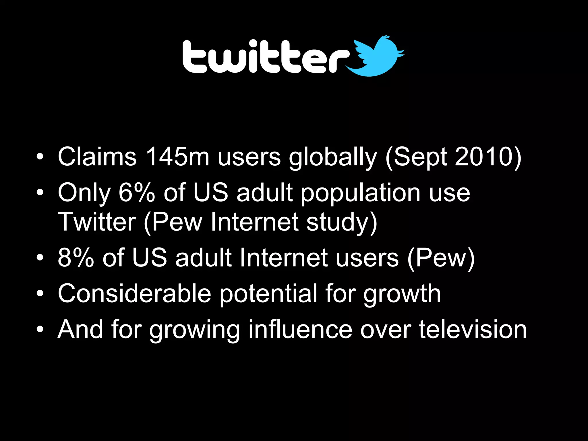 Claims 145m users globally (Sept 2010) Only 6% of US adult population use Twitter (Pew Internet study) 8% of US adult Internet users (Pew) Considerable potential for growth And for growing influence over television 