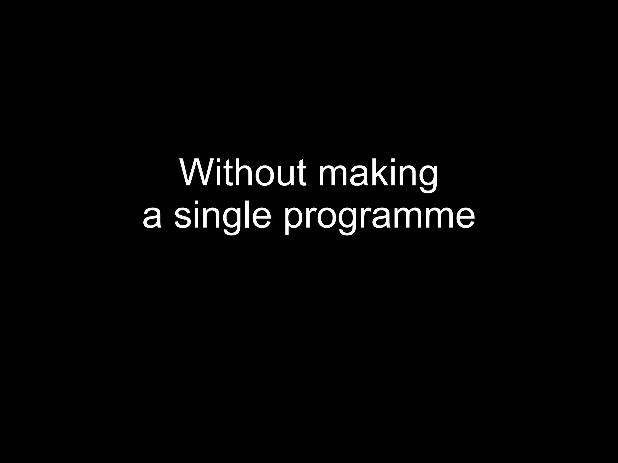 Without making a single programme 
