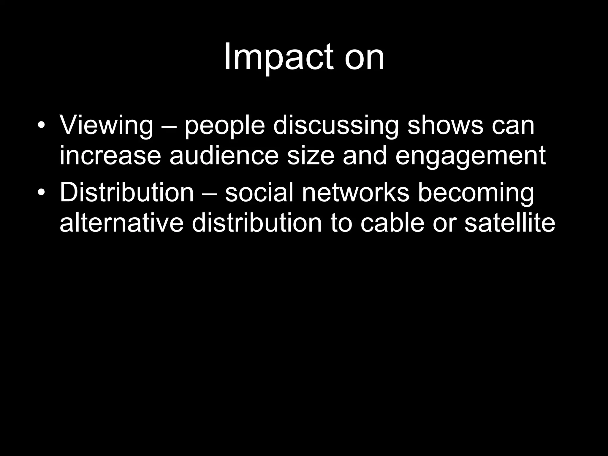 Impact on Viewing – people discussing shows can increase audience size and engagement Distribution – social networks becoming alternative distribution to cable or satellite 