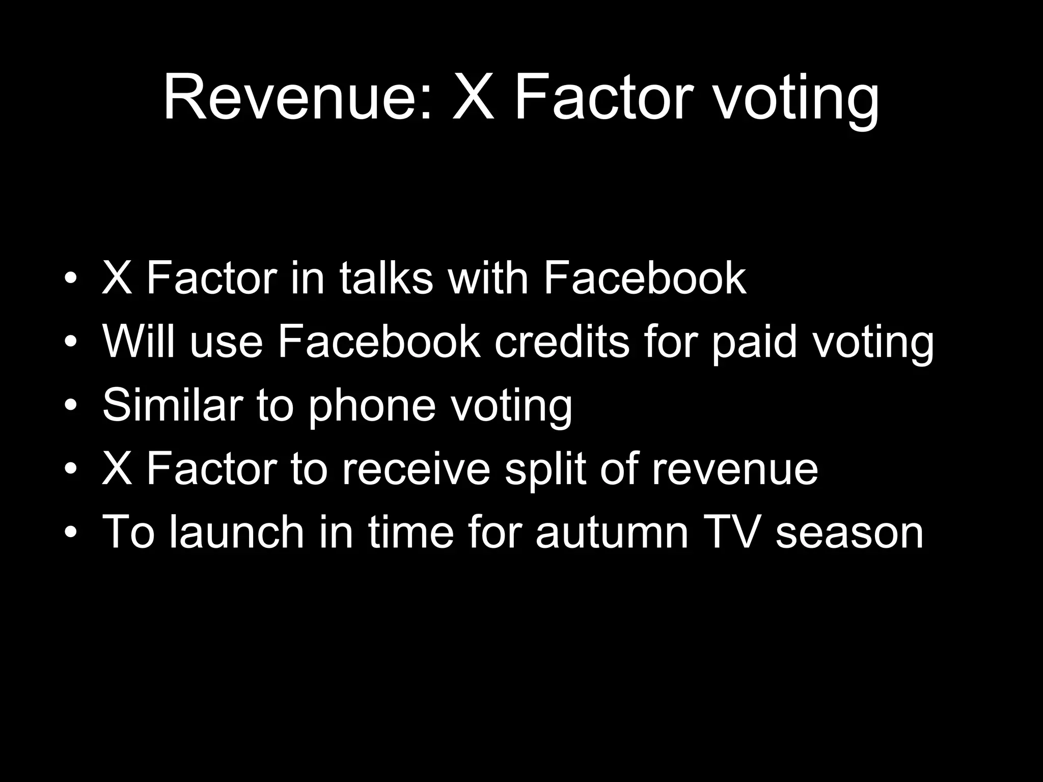 Revenue: X Factor voting X Factor in talks with Facebook Will use Facebook credits for paid voting Similar to phone voting X Factor to receive split of revenue To launch in time for autumn TV season 