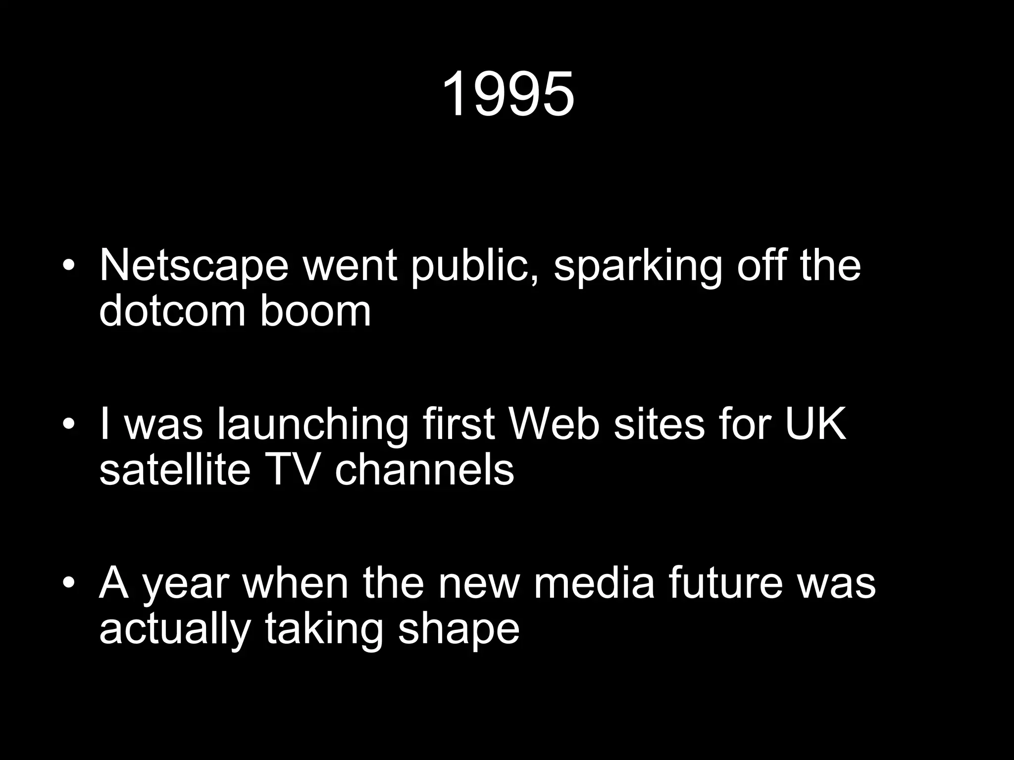 1995 Netscape went public, sparking off the dotcom boom I was launching first Web sites for UK satellite TV channels A year when the new media future was actually taking shape 