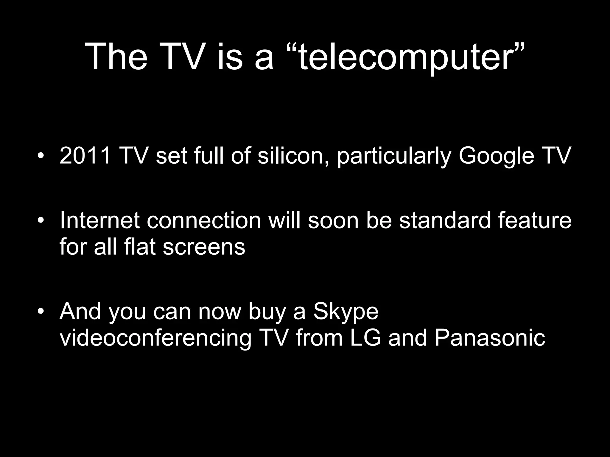 The TV is a “telecomputer” 2011 TV set full of silicon, particularly Google TV Internet connection will soon be standard feature for all flat screens And you can now buy a Skype videoconferencing TV from LG and Panasonic 