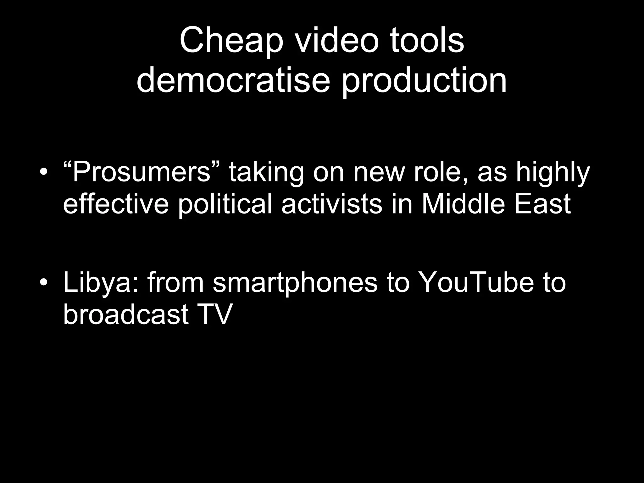 Cheap video tools democratise production “ Prosumers” taking on new role, as highly effective political activists in Middle East Libya: from smartphones to YouTube to broadcast TV 
