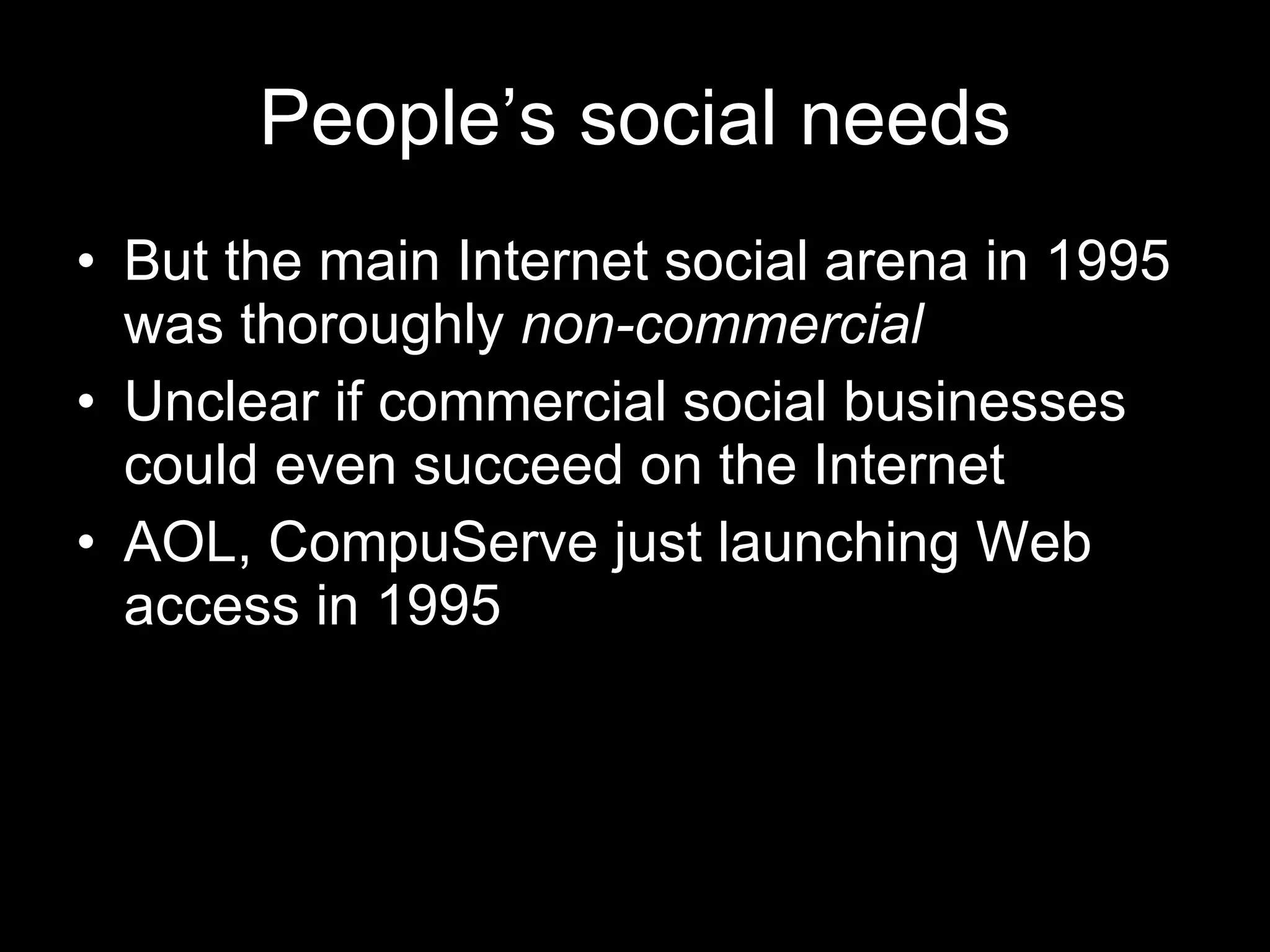 People’s social needs But the main Internet social arena in 1995 was thoroughly  non-commercial Unclear if commercial social businesses could even succeed on the Internet AOL, CompuServe just launching Web access in 1995 