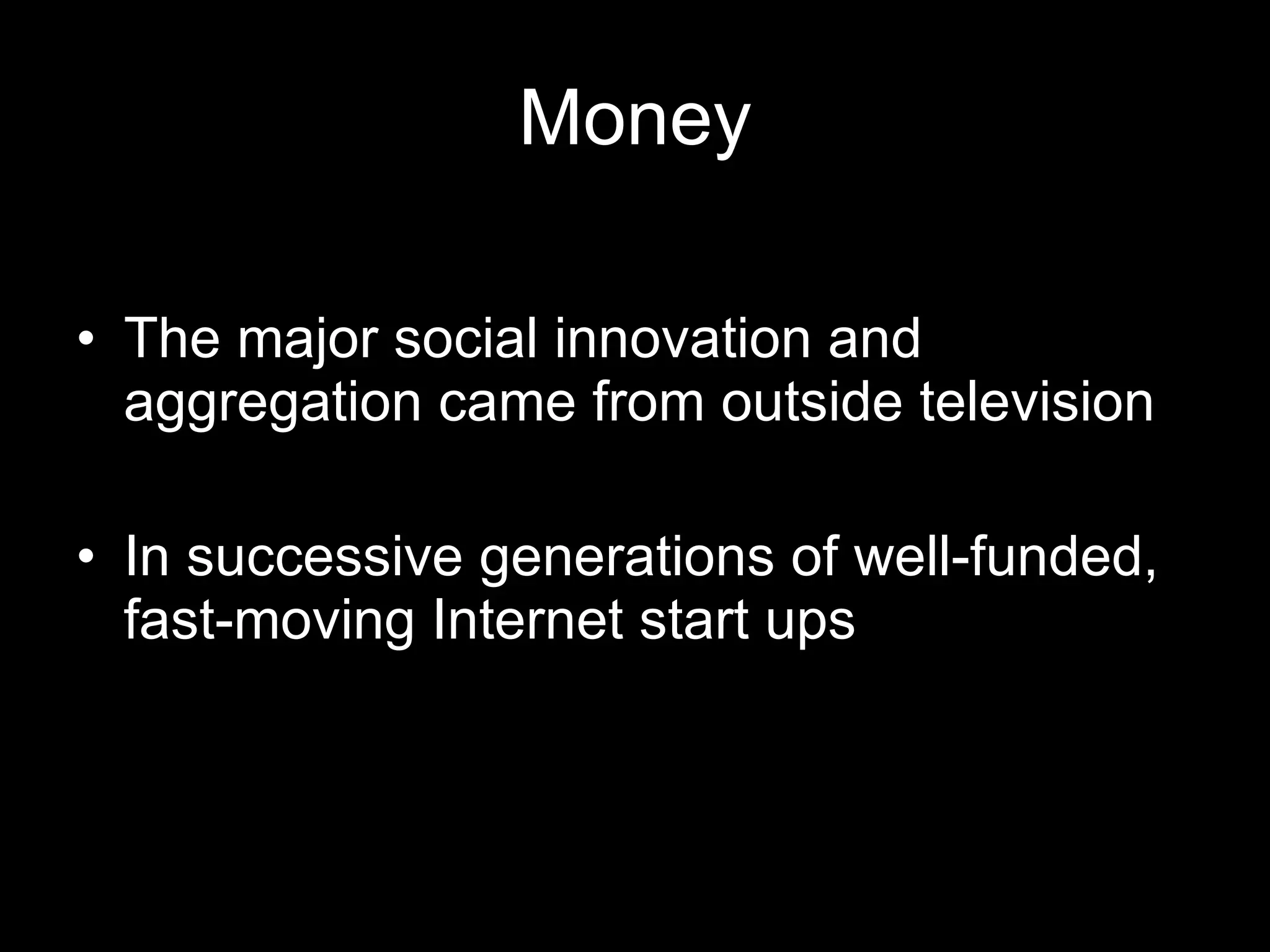 Money The major social innovation and aggregation came from outside television In successive generations of well-funded, fast-moving Internet start ups 