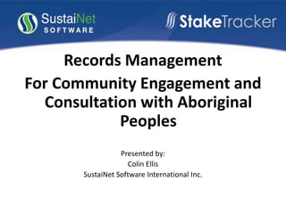 Records Management
For Community Engagement and
Consultation with Aboriginal
Peoples
Presented by:
Colin Ellis
SustaiNet Software International Inc.
 