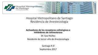 Hospital Metropolitano de Santiago
Residencia de Anestesiología
Activadores de los receptores colinérgicos e
inhibidores de colinesterasa
Dr. Saul Núñez
Residente de tercer año de Anestesiología
Santiago R.D
Septiembre 2017
 