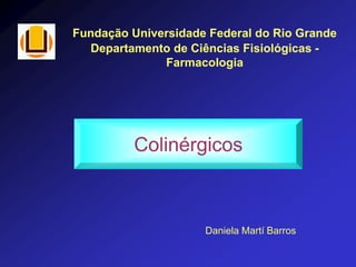 Fundação Universidade Federal do Rio Grande
Departamento de Ciências Fisiológicas -
Farmacologia
Colinérgicos
Daniela Martí Barros
 