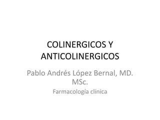 COLINERGICOS Y
ANTICOLINERGICOS
Pablo Andrés López Bernal, MD.
MSc.
Farmacología clínica
 