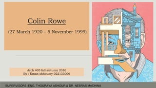 Colin Rowe
(27 March 1920 – 5 November 1999)
Arch 405 fall autumn 2016
By : Eman shhoumy 022133006
SUPERVISORS :ENG. THOURAYA ASHOUR & DR. NEBRAS MACHINA
 