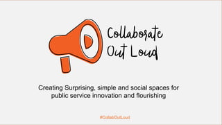 #CollabOutLoud
Creating Surprising, simple and social spaces for
public service innovation and flourishing
 