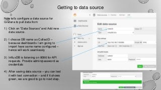 Getting to data source
Now let’s configure a data source for
Grafana to pull data from
1) Click on “Data Sources” and Add ...