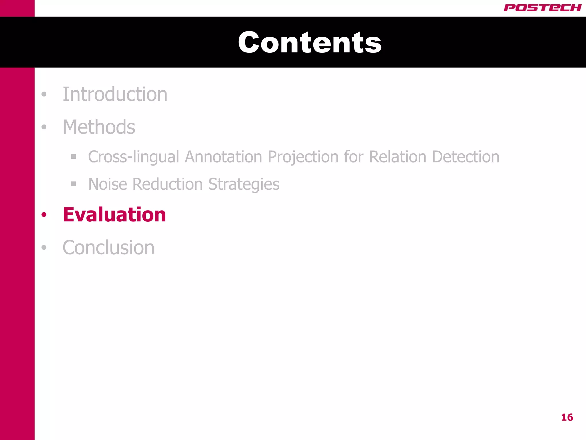 Contents
• Introduction
• Methods
    Cross-lingual Annotation Projection for Relation Detection
    Noise Reduction Strategies
• Evaluation
• Conclusion




                                                                  16
 