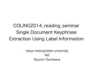 COLING2014_reading_seminar 
Single Document Keyphrase 
Extraction Using Label Information 
tokyo metropolitan university 
M2 
Ryuichi Tachibana 
 