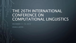 THE 26TH INTERNATIONAL
CONFERENCE ON
COMPUTATIONAL LINGUISTICS
DECEMBER 11-16, 2016
OSAKA, JAPAN
 