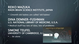 REIKO MAZUKA
RIKEN BRAIN SCIENCE INSTITUTE, JAPAN
• 12month old babies are called 'old babies‘
• Medical stuff has lots of data, lots of problems
• … let alone …
DINA DEMNER-FUSHMAN
U.S. NATIONAL LIBRARY OF MEDICINE, U.S.A.
SIMONE TEUFEL
UNIVERSITY OF CAMBRIDGE, U.K.
 
