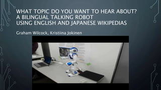 WHAT TOPIC DO YOU WANT TO HEAR ABOUT?
A BILINGUAL TALKING ROBOT
USING ENGLISH AND JAPANESE WIKIPEDIAS
Graham Wilcock, Kristiina Jokinen
 