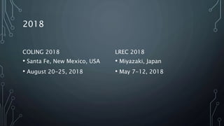 2018
COLING 2018
• Santa Fe, New Mexico, USA
• August 20-25, 2018
LREC 2018
• Miyazaki, Japan
• May 7-12, 2018
 