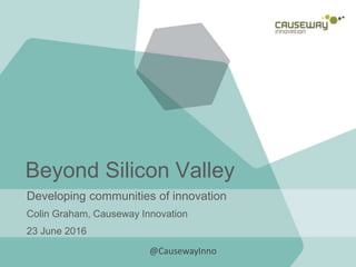 Beyond Silicon Valley
Developing communities of innovation
Colin Graham, Causeway Innovation
23 June 2016
@CausewayInno
 