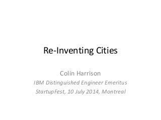 Re-Inventing Cities
Colin Harrison
IBM Distinguished Engineer Emeritus
StartupFest, 10 July 2014, Montreal
 
