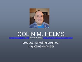 COLIN M. HELMS 
colinhelms@gmail.com 503.516.9590 www.linkedin.com/pub/colin-helms 
product marketing engineer 
it systems engineer 
 