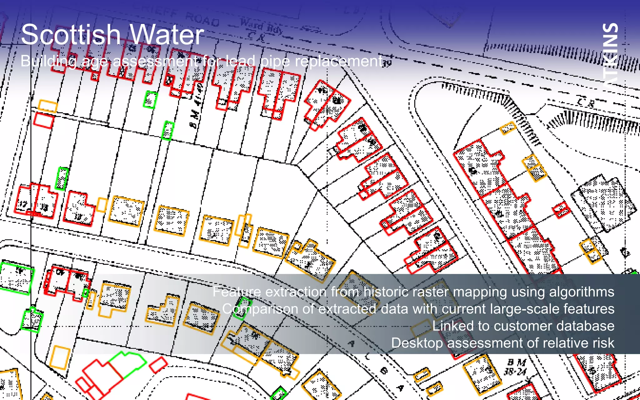 Scottish Water
Building age assessment for lead pipe replacement
Feature extraction from historic raster mapping using algorithms
Comparison of extracted data with current large-scale features
Linked to customer database
Desktop assessment of relative risk
 