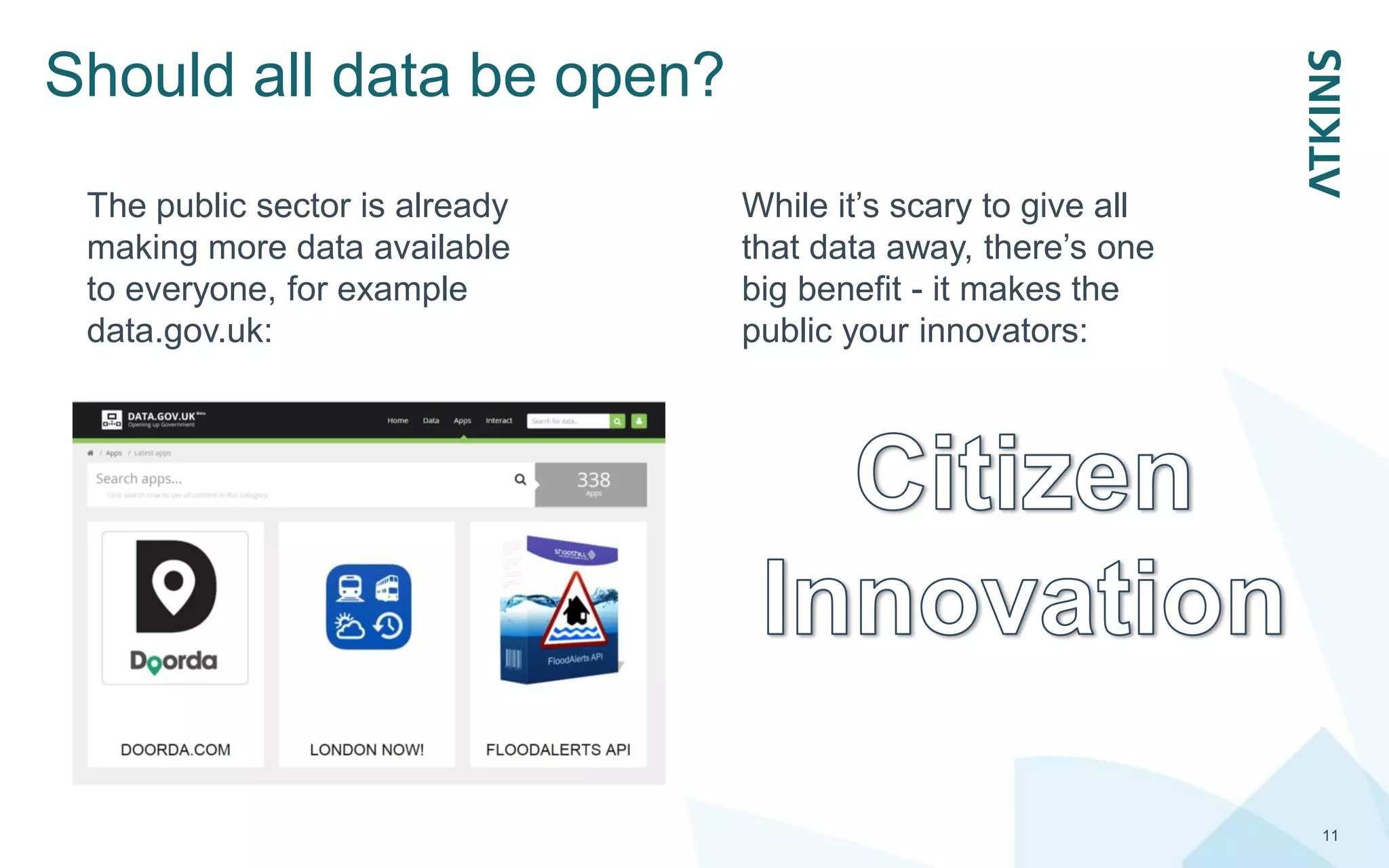 Should all data be open?
11
The public sector is already
making more data available
to everyone, for example
data.gov.uk:
While it’s scary to give all
that data away, there’s one
big benefit - it makes the
public your innovators:
 