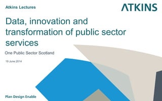 Data, innovation and
transformation of public sector
services
One Public Sector Scotland
19 June 2014
Atkins Lectures
 