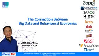 The	Connec)on	Between	Big	Data	&	Behavioural	Economics	–	Research	Innova)on	
Colin	Ho,	Ipsos,	2016	
The	Connec)on	Between	
Big	Data	and	Behavioural	Economics	
Colin	Ho,	Ph.D.	
December	7,	2016	
 
