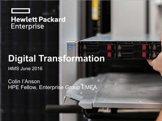 Digital Transformation
Colin I’Anson
HPE Fellow, Enterprise Group EMEA
I4MS June 2016
 