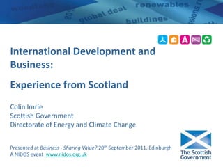 International Development and Business: Experience from Scotland Colin Imrie Scottish Government Directorate of Energy and Climate Change  Presented at Business - Sharing Value? 20th September 2011, EdinburghA NIDOS event  www.nidos.org.uk 