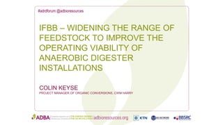 #adrdforum @adbioresources
COLIN KEYSE
PROJECT MANAGER OF ORGANIC CONVERSIONS, CWM HARRY
IFBB – WIDENING THE RANGE OF
FEEDSTOCK TO IMPROVE THE
OPERATING VIABILITY OF
ANAEROBIC DIGESTER
INSTALLATIONS
 