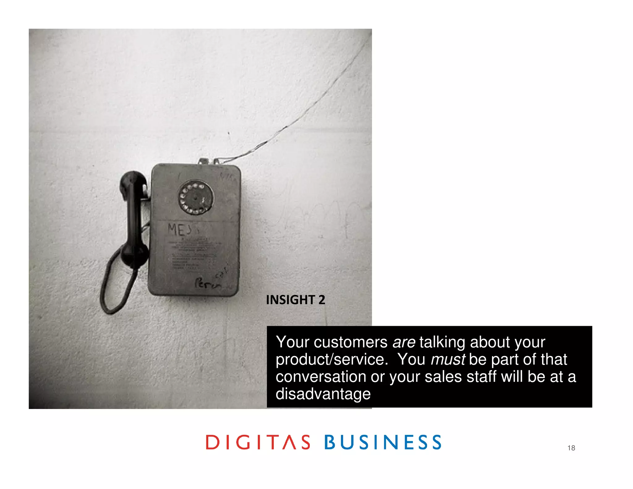 INSIGHT 2


 Your customers are talking about your
 product/service. You must be part of that
 conversation or your sales staff will be at a
 disadvantage


                                            18
 