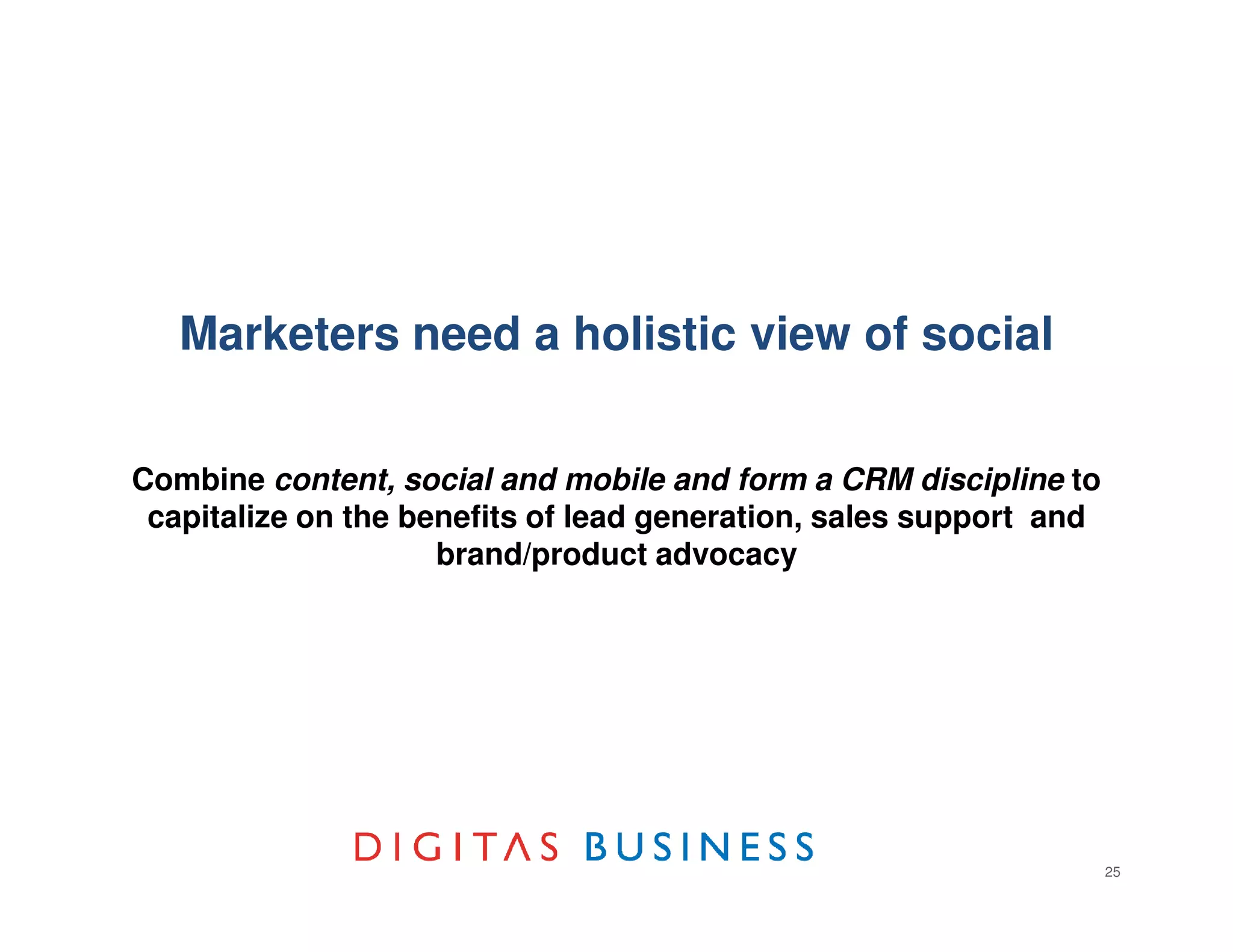 Marketers need a holistic view of social


Combine content, social and mobile and form a CRM discipline to
 capitalize on the benefits of lead generation, sales support and
                     brand/product advocacy




                                                                    25
 