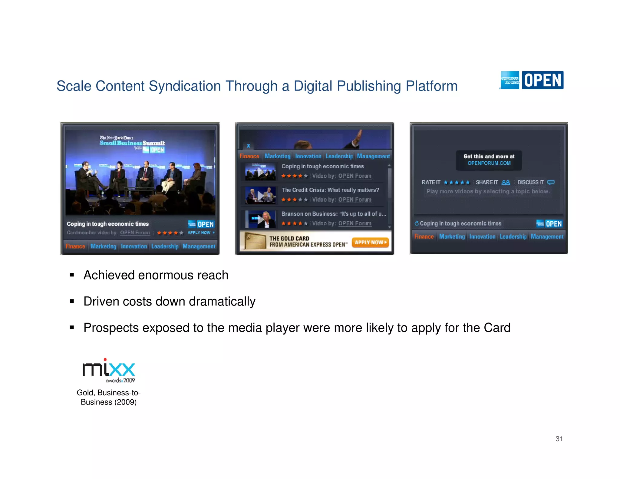 Scale Content Syndication Through a Digital Publishing Platform




    Achieved enormous reach

    Driven costs down dramatically

    Prospects exposed to the media player were more likely to apply for the Card




   Gold, Business-to-
    Business (2009)



                                                                                   31
 