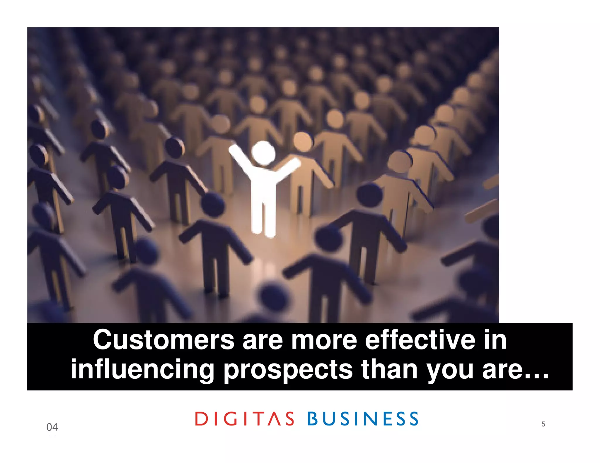 Customers are more effective in
     influencing prospects than you are…
                                       5
04
18
 