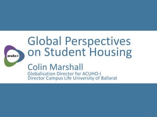 Global Perspectives on Student Housing
Colin Marshall
Globalisation Director for ACUHO-I
Director Campus Life University of Ballarat
Global Perspectives
on Student Housing
1
 