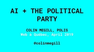 AI + THE POLITICAL
PARTY
COLIN MEGILL, POLIS
Web à Québec, April 2019
@colinmegill
 