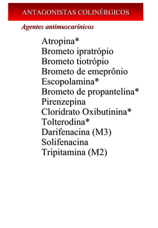 ANTAGONISTAS COLINÉRGICOSANTAGONISTAS COLINÉRGICOS
Agentes antimuscarínicosAgentes antimuscarínicos
Atropina*Atropina*
Brometo ipratrópioBrometo ipratrópio
Brometo tiotrópioBrometo tiotrópio
Brometo de emeprônioBrometo de emeprônio
Escopolamina*Escopolamina*
Brometo de propantelina*Brometo de propantelina*
PirenzepinaPirenzepina
Cloridrato Oxibutinina*Cloridrato Oxibutinina*
Tolterodina*Tolterodina*
Darifenacina (M3)Darifenacina (M3)
SolifenacinaSolifenacina
Tripitamina (M2)Tripitamina (M2)
 