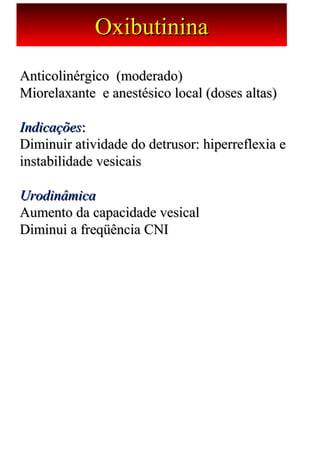 Anticolinérgico  (moderado) Anticolinérgico  (moderado) 
Miorelaxante  e anestésico local (doses altas)Miorelaxante  e anestésico local (doses altas)
IndicaçõesIndicações: : 
Diminuir atividade do detrusor: hiperreflexia e Diminuir atividade do detrusor: hiperreflexia e 
instabilidade vesicaisinstabilidade vesicais
UrodinâmicaUrodinâmica
Aumento da capacidade vesicalAumento da capacidade vesical
Diminui a freqüência CNIDiminui a freqüência CNI
OxibutininaOxibutinina
 