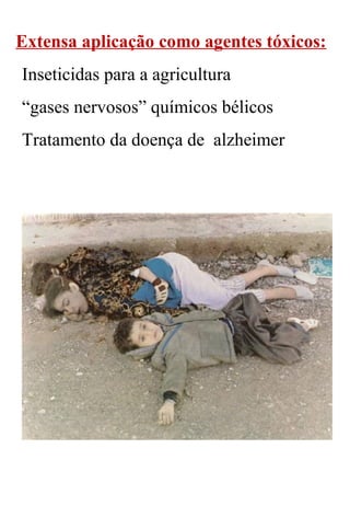 Extensa aplicação como agentes tóxicos:
Inseticidas para a agricultura
“gases nervosos” químicos bélicos
Tratamento da doença de alzheimer
 