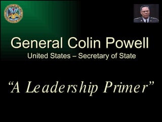 General Colin Powell United States – Secretary of State “ A Leadership Primer” 